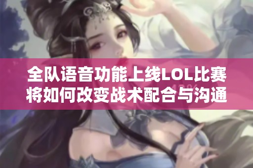 全队语音功能上线LOL比赛将如何改变战术配合与沟通方式