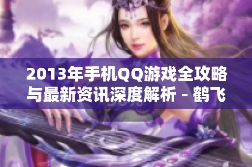 2013年手机QQ游戏全攻略与最新资讯深度解析 - 鹤飞游戏网