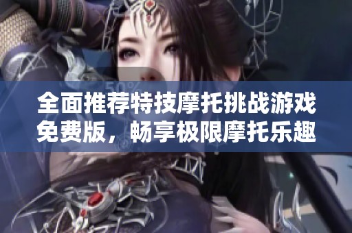 全面推荐特技摩托挑战游戏免费版，畅享极限摩托乐趣
