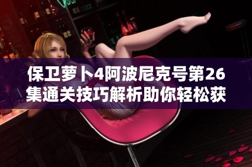 保卫萝卜4阿波尼克号第26集通关技巧解析助你轻松获胜