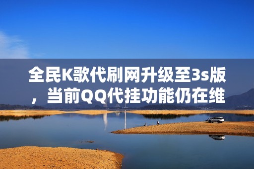 全民K歌代刷网升级至3s版，当前QQ代挂功能仍在维护中吗