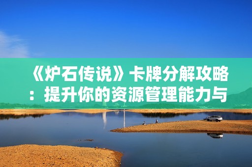 《炉石传说》卡牌分解攻略：提升你的资源管理能力与策略技巧