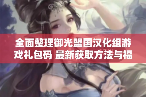 全面整理御光盟国汉化组游戏礼包码 最新获取方法与福利分享