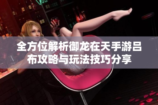 全方位解析御龙在天手游吕布攻略与玩法技巧分享