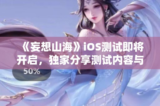 《妄想山海》iOS测试即将开启，独家分享测试内容与期待亮点解析