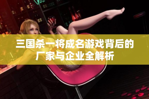 三国杀一将成名游戏背后的厂家与企业全解析