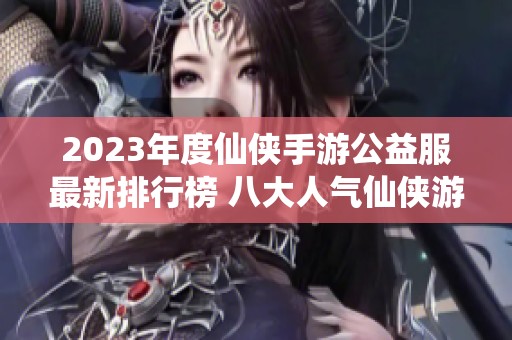 2023年度仙侠手游公益服最新排行榜 八大人气仙侠游戏推荐
