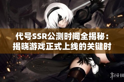代号SSR公测时间全揭秘：揭晓游戏正式上线的关键时刻