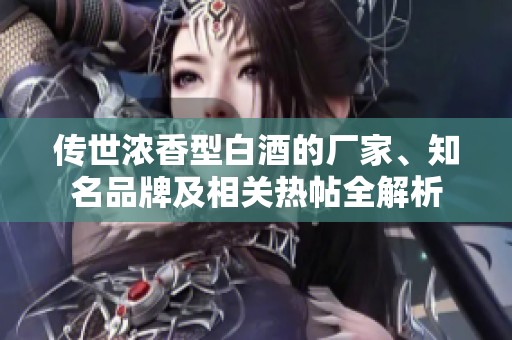 传世浓香型白酒的厂家、知名品牌及相关热帖全解析