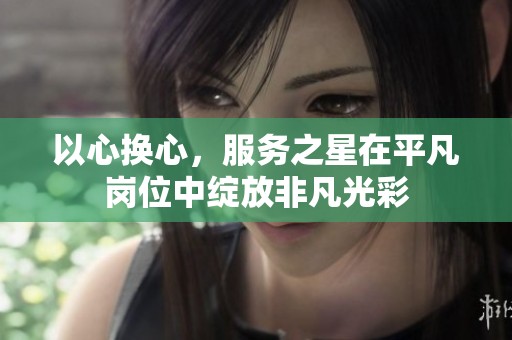 以心换心，服务之星在平凡岗位中绽放非凡光彩