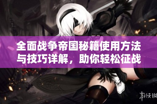全面战争帝国秘籍使用方法与技巧详解，助你轻松征战天下