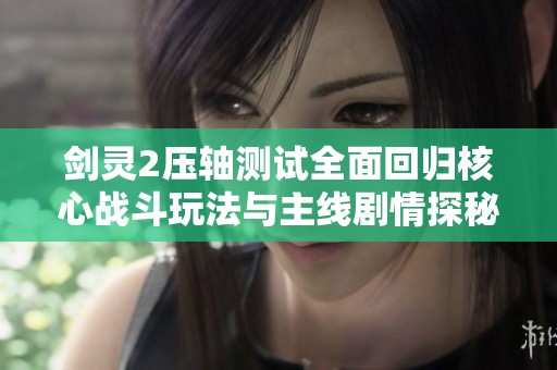 剑灵2压轴测试全面回归核心战斗玩法与主线剧情探秘