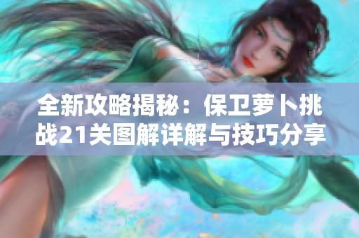 全新攻略揭秘：保卫萝卜挑战21关图解详解与技巧分享