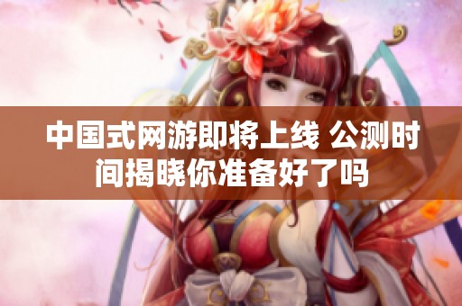 中国式网游即将上线 公测时间揭晓你准备好了吗