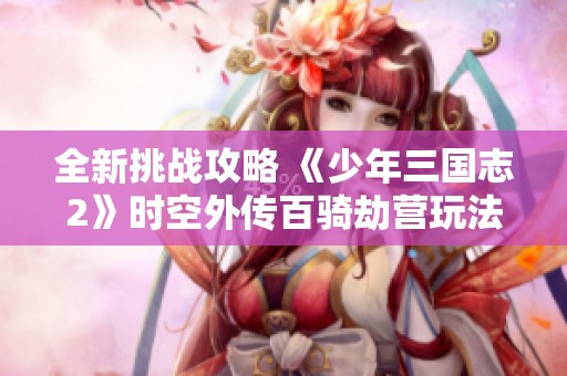全新挑战攻略 《少年三国志2》时空外传百骑劫营玩法解析