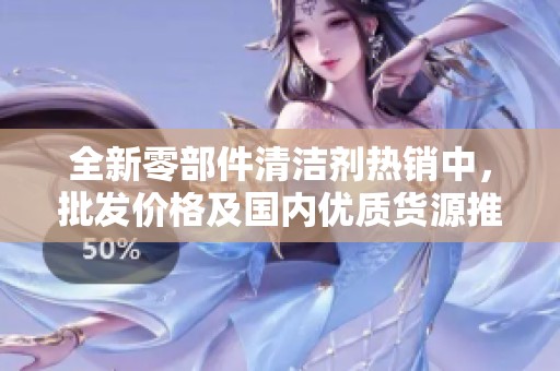 全新零部件清洁剂热销中，批发价格及国内优质货源推荐