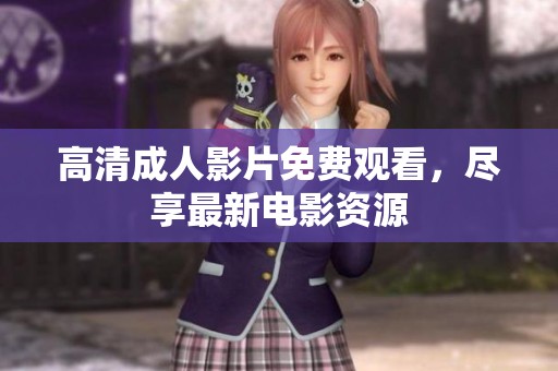 高清成人影片免费观看，尽享最新电影资源