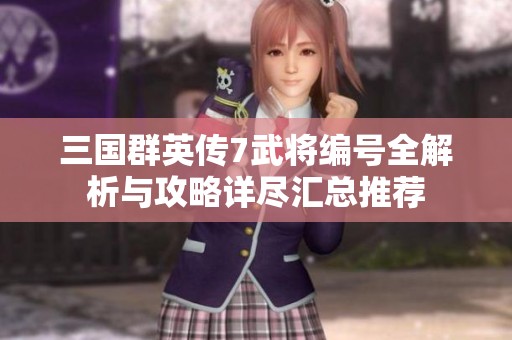 三国群英传7武将编号全解析与攻略详尽汇总推荐