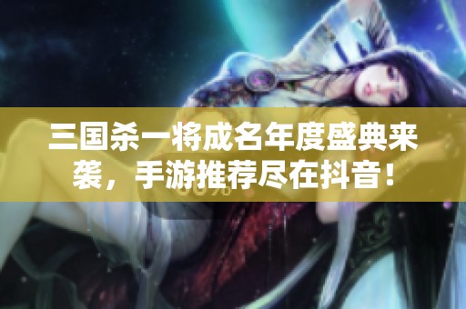 三国杀一将成名年度盛典来袭，手游推荐尽在抖音！