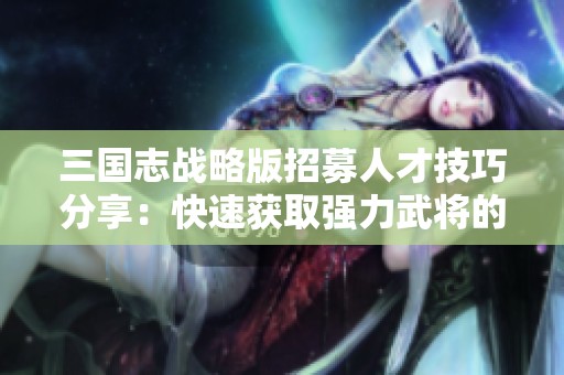 三国志战略版招募人才技巧分享：快速获取强力武将的全攻略