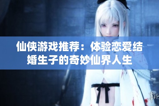 仙侠游戏推荐：体验恋爱结婚生子的奇妙仙界人生