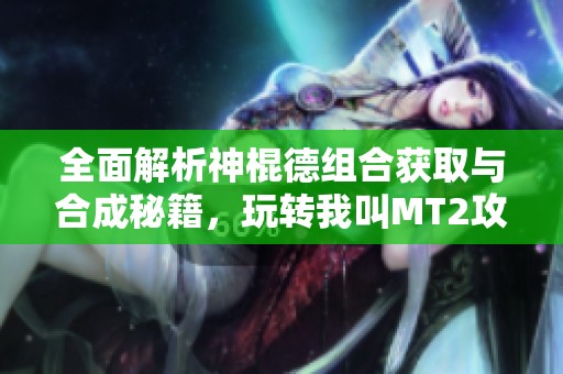 全面解析神棍德组合获取与合成秘籍，玩转我叫MT2攻略秘籍
