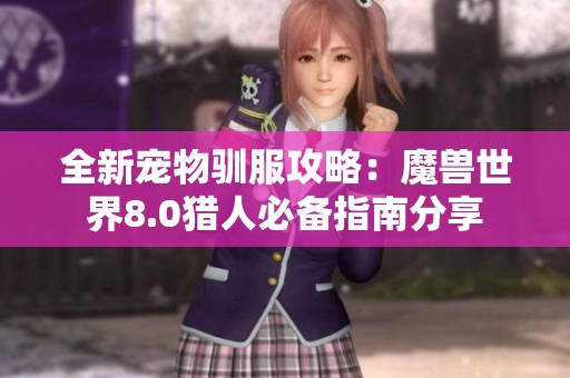 全新宠物驯服攻略：魔兽世界8.0猎人必备指南分享