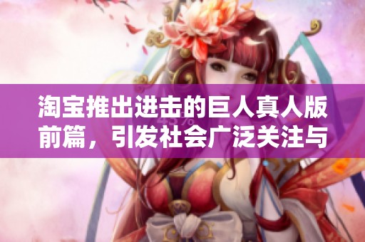 淘宝推出进击的巨人真人版前篇，引发社会广泛关注与讨论