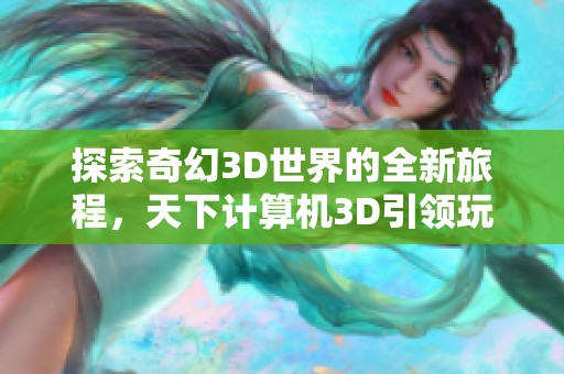 探索奇幻3D世界的全新旅程，天下计算机3D引领玩家开启冒险之旅