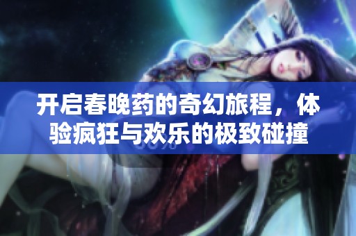 开启春晚药的奇幻旅程，体验疯狂与欢乐的极致碰撞