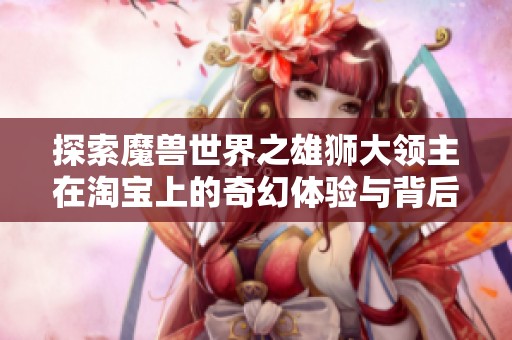 探索魔兽世界之雄狮大领主在淘宝上的奇幻体验与背后故事