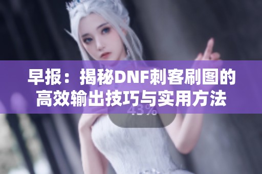 早报：揭秘DNF刺客刷图的高效输出技巧与实用方法