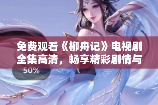 免费观看《柳舟记》电视剧全集高清，畅享精彩剧情与人文情怀