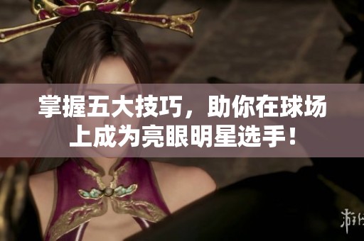掌握五大技巧，助你在球场上成为亮眼明星选手！
