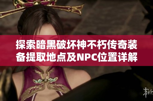 探索暗黑破坏神不朽传奇装备提取地点及NPC位置详解