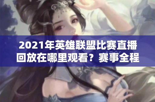 2021年英雄联盟比赛直播回放在哪里观看？赛事全程回放获取指南