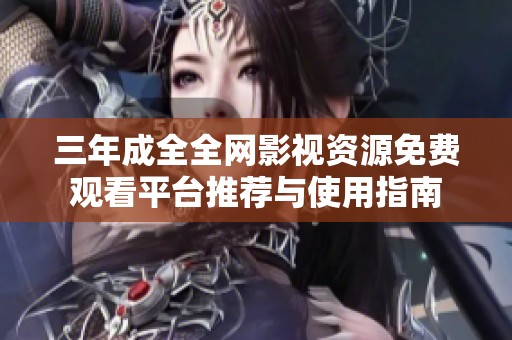 三年成全全网影视资源免费观看平台推荐与使用指南