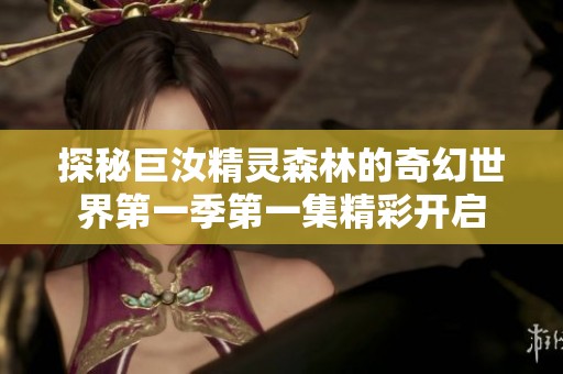 探秘巨汝精灵森林的奇幻世界第一季第一集精彩开启