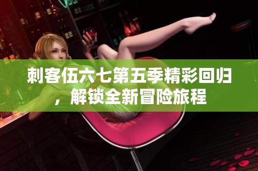 刺客伍六七第五季精彩回归，解锁全新冒险旅程